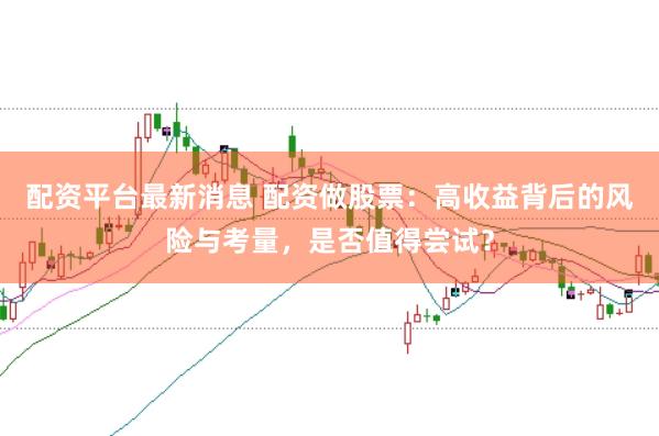 配资平台最新消息 配资做股票：高收益背后的风险与考量，是否值得尝试？