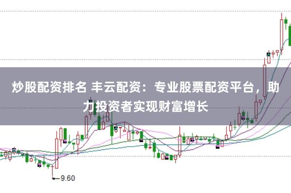 炒股配资排名 丰云配资：专业股票配资平台，助力投资者实现财富增长