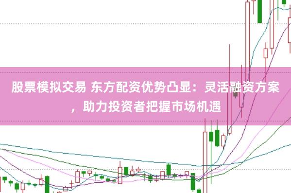 股票模拟交易 东方配资优势凸显：灵活融资方案，助力投资者把握市场机遇