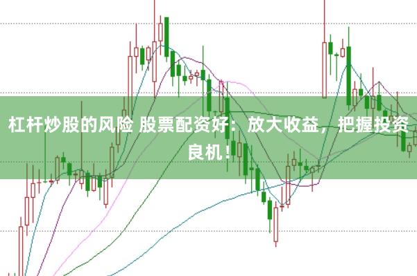 杠杆炒股的风险 股票配资好：放大收益，把握投资良机！