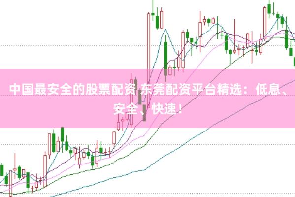 中国最安全的股票配资 东莞配资平台精选：低息、安全、快速！