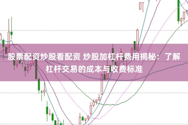 股票配资炒股看配资 炒股加杠杆费用揭秘：了解杠杆交易的成本与收费标准