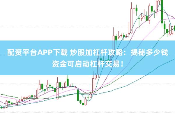 配资平台APP下载 炒股加杠杆攻略：揭秘多少钱资金可启动杠杆交易！
