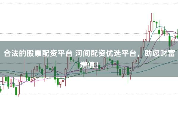 合法的股票配资平台 河间配资优选平台，助您财富增值！