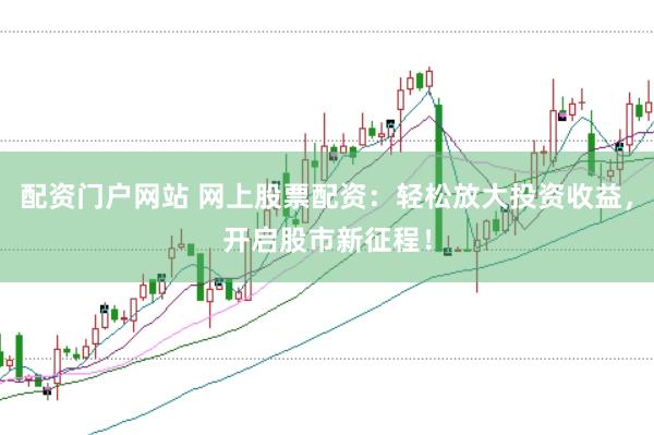 配资门户网站 网上股票配资：轻松放大投资收益，开启股市新征程！