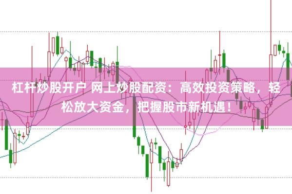 杠杆炒股开户 网上炒股配资：高效投资策略，轻松放大资金，把握股市新机遇！
