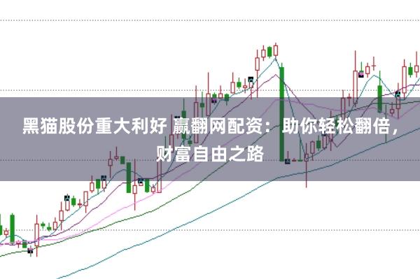 黑猫股份重大利好 赢翻网配资：助你轻松翻倍，财富自由之路