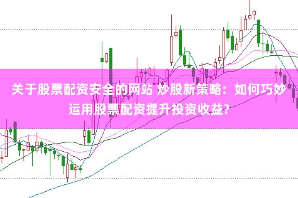 关于股票配资安全的网站 炒股新策略：如何巧妙运用股票配资提升投资收益？