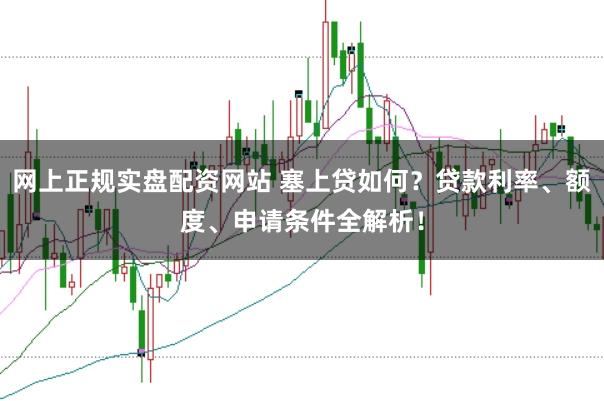 网上正规实盘配资网站 塞上贷如何？贷款利率、额度、申请条件全解析！