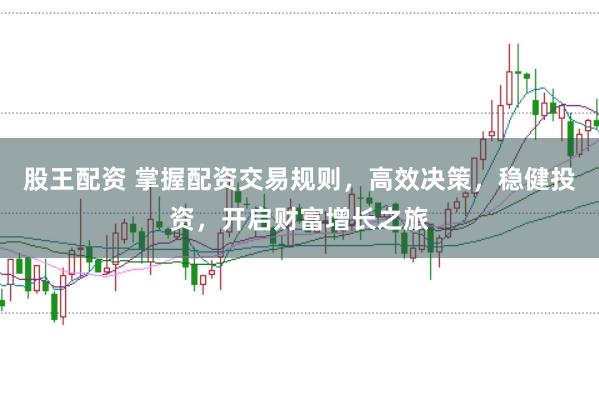 股王配资 掌握配资交易规则，高效决策，稳健投资，开启财富增长之旅