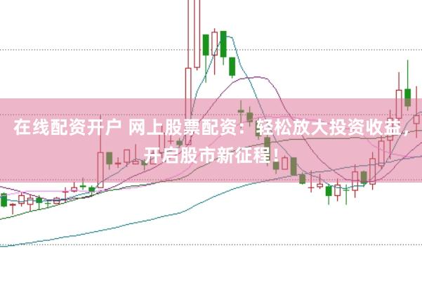 在线配资开户 网上股票配资：轻松放大投资收益，开启股市新征程！