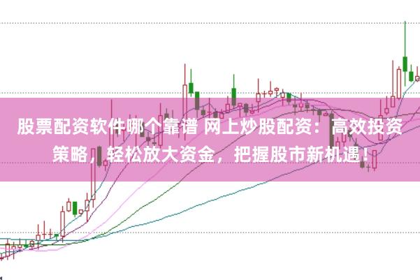股票配资软件哪个靠谱 网上炒股配资：高效投资策略，轻松放大资金，把握股市新机遇！