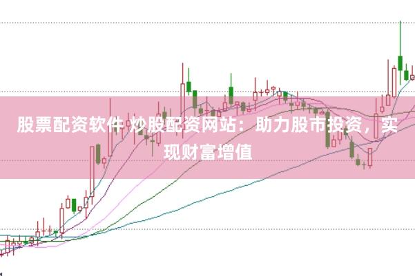 股票配资软件 炒股配资网站：助力股市投资，实现财富增值