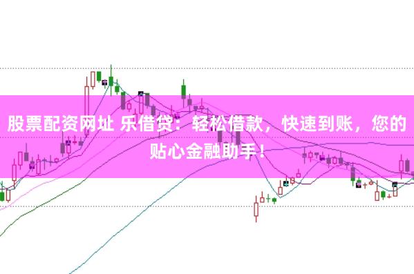 股票配资网址 乐借贷：轻松借款，快速到账，您的贴心金融助手！
