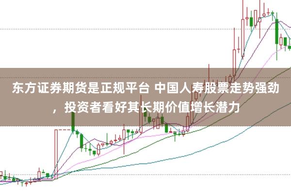 东方证券期货是正规平台 中国人寿股票走势强劲，投资者看好其长期价值增长潜力
