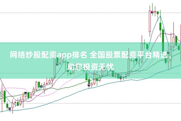 网络炒股配资app排名 全国股票配资平台精选，助您投资无忧