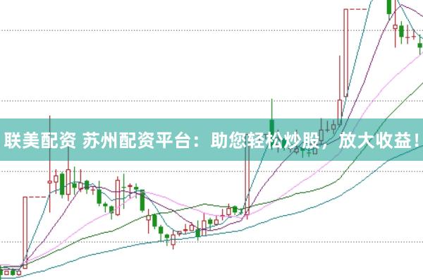 联美配资 苏州配资平台：助您轻松炒股，放大收益！