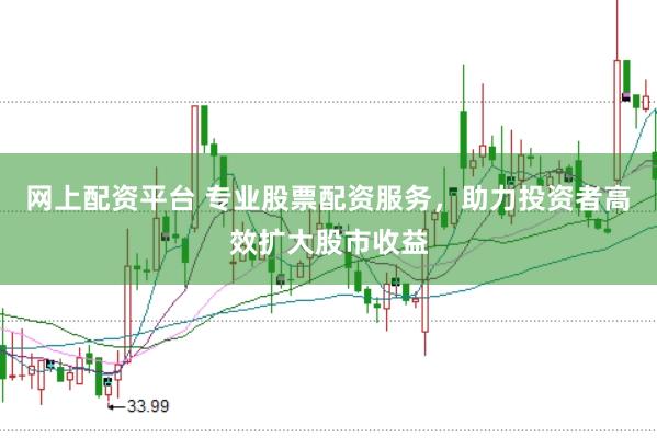 网上配资平台 专业股票配资服务，助力投资者高效扩大股市收益