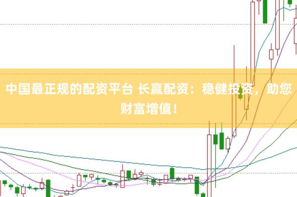 中国最正规的配资平台 长赢配资：稳健投资，助您财富增值！