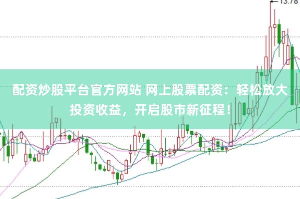 配资炒股平台官方网站 网上股票配资：轻松放大投资收益，开启股市新征程！