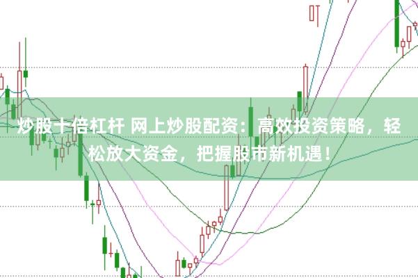 炒股十倍杠杆 网上炒股配资：高效投资策略，轻松放大资金，把握股市新机遇！