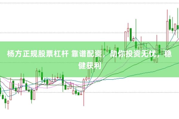 杨方正规股票杠杆 靠谱配资，助你投资无忧，稳健获利