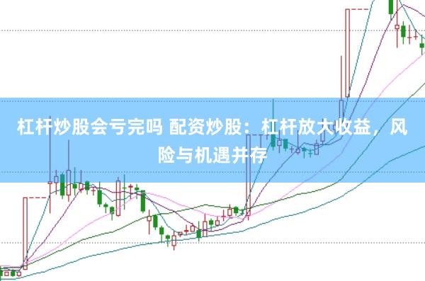 杠杆炒股会亏完吗 配资炒股：杠杆放大收益，风险与机遇并存
