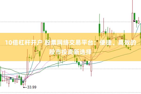 10倍杠杆开户 股票网络交易平台：便捷、高效的股市投资新选择