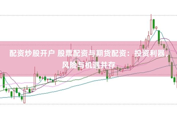 配资炒股开户 股票配资与期货配资：投资利器，风险与机遇并存