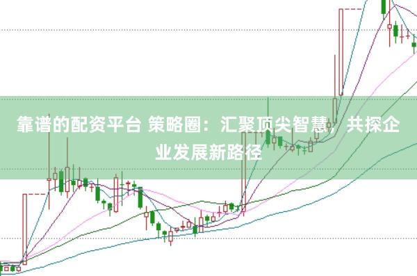 靠谱的配资平台 策略圈：汇聚顶尖智慧，共探企业发展新路径