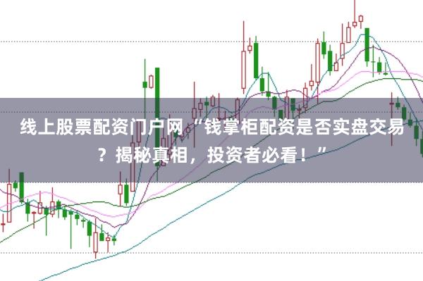 线上股票配资门户网 “钱掌柜配资是否实盘交易？揭秘真相，投资者必看！”