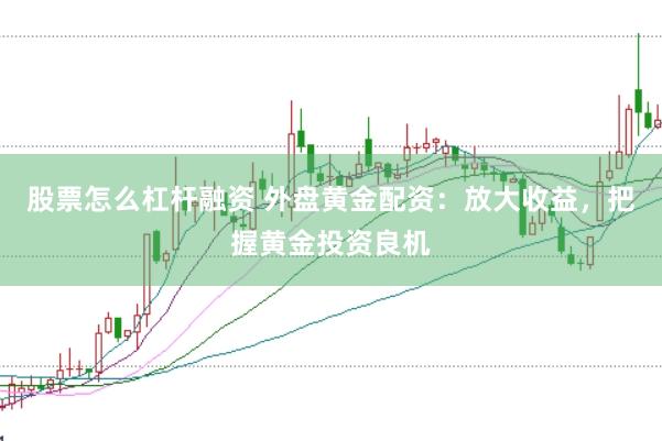 股票怎么杠杆融资 外盘黄金配资：放大收益，把握黄金投资良机