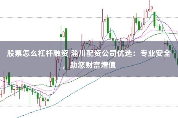 股票怎么杠杆融资 淄川配资公司优选：专业安全，助您财富增值