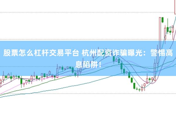 股票怎么杠杆交易平台 杭州配资诈骗曝光：警惕高息陷阱！