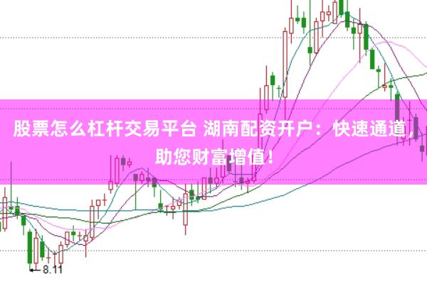 股票怎么杠杆交易平台 湖南配资开户：快速通道，助您财富增值！