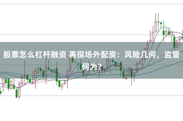 股票怎么杠杆融资 再探场外配资：风险几何，监管何为？