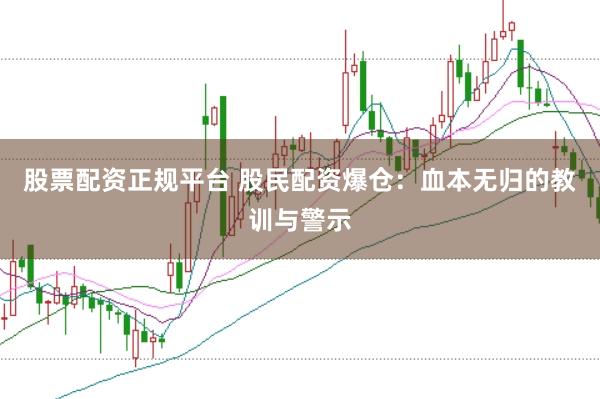 股票配资正规平台 股民配资爆仓：血本无归的教训与警示