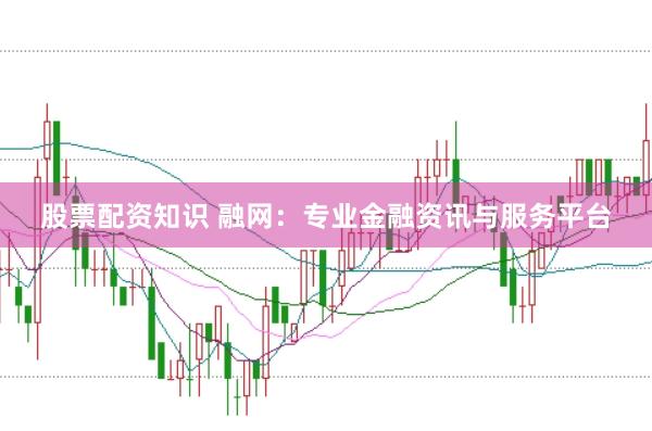 股票配资知识 融网：专业金融资讯与服务平台