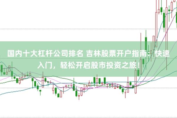 国内十大杠杆公司排名 吉林股票开户指南：快速入门，轻松开启股市投资之旅！
