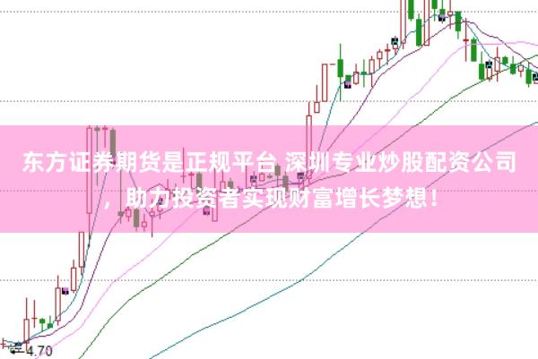 东方证券期货是正规平台 深圳专业炒股配资公司，助力投资者实现财富增长梦想！