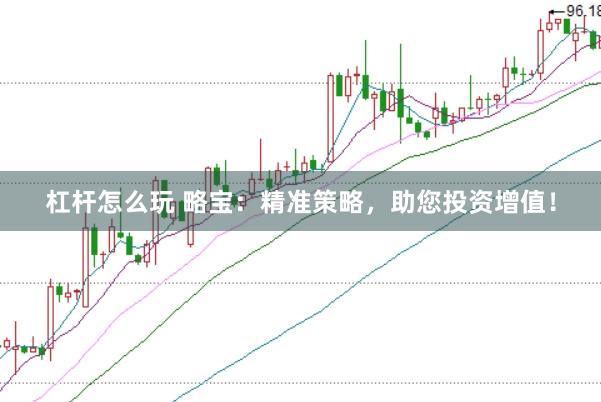 杠杆怎么玩 略宝：精准策略，助您投资增值！
