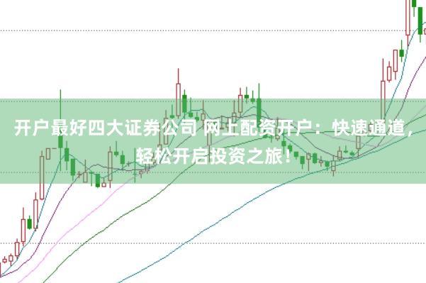 开户最好四大证券公司 网上配资开户：快速通道，轻松开启投资之旅！