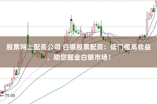股票网上配资公司 白银股票配资：低门槛高收益，助您掘金白银市场！