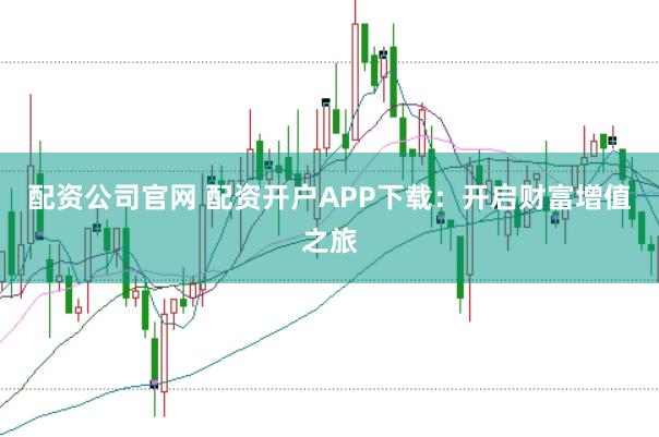 配资公司官网 配资开户APP下载：开启财富增值之旅