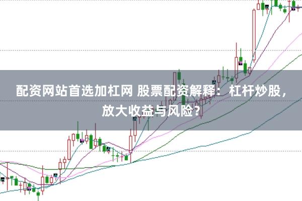 配资网站首选加杠网 股票配资解释：杠杆炒股，放大收益与风险？