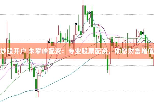 炒股开户 朱攀峰配资：专业股票配资，助您财富增值
