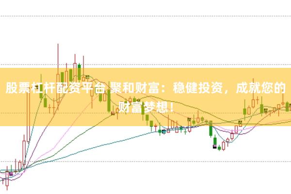 股票杠杆配资平台 聚和财富：稳健投资，成就您的财富梦想！