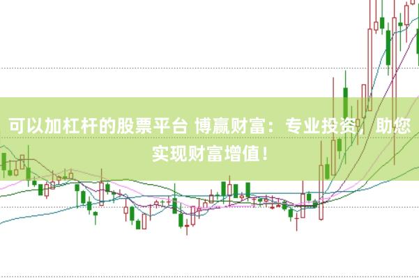 可以加杠杆的股票平台 博赢财富：专业投资，助您实现财富增值！