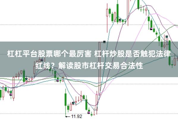 杠杠平台股票哪个最厉害 杠杆炒股是否触犯法律红线？解读股市杠杆交易合法性