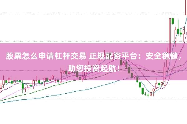 股票怎么申请杠杆交易 正规配资平台：安全稳健，助您投资起航！
